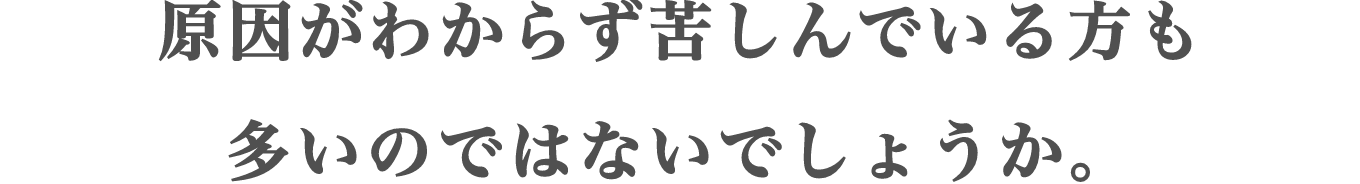 原因がわからず苦しんでいる方も多いのではないでしょうか。