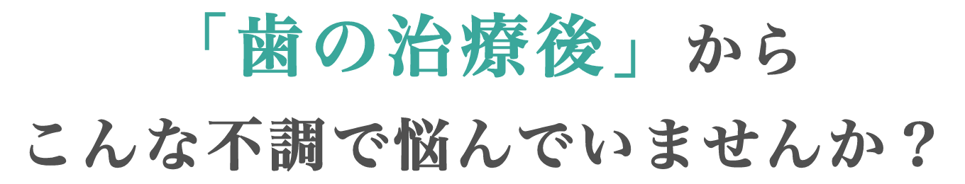 「歯の治療後」からこんな不調で悩んでいませんか？