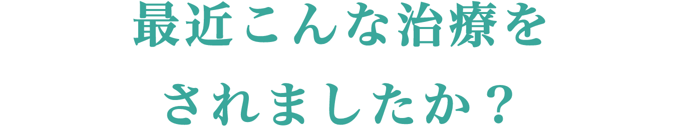 最近こんな治療をされましたか？