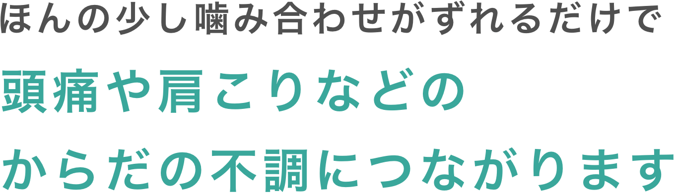 ほんの少し噛み合わせがずれるだけで頭痛や肩こりなどのからだの不調につながります